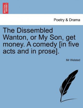 Könyv Dissembled Wanton, or My Son, Get Money. a Comedy [In Five Acts and in Prose]. MR Welsted