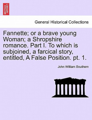 Kniha Fannette; Or a Brave Young Woman; A Shropshire Romance. Part I. to Which Is Subjoined, a Farcical Story, Entitled, a False Position. PT. 1. John William Southern