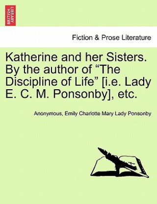 Kniha Katherine and Her Sisters. by the Author of the Discipline of Life [I.E. Lady E. C. M. Ponsonby], Etc. Vol. I Lady Emily Charlotte Mary Ponsonby