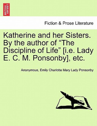 Knjiga Katherine and Her Sisters. by the Author of the Discipline of Life [I.E. Lady E. C. M. Ponsonby], Etc. Vol. I Lady Emily Charlotte Mary Ponsonby