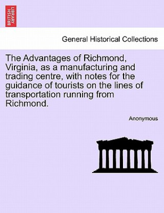 Carte Advantages of Richmond, Virginia, as a Manufacturing and Trading Centre, with Notes for the Guidance of Tourists on the Lines of Transportation Runnin Anonymous