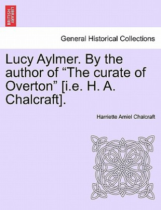 Könyv Lucy Aylmer. by the Author of "The Curate of Overton" [I.E. H. A. Chalcraft]. Harriette Amiel Chalcraft