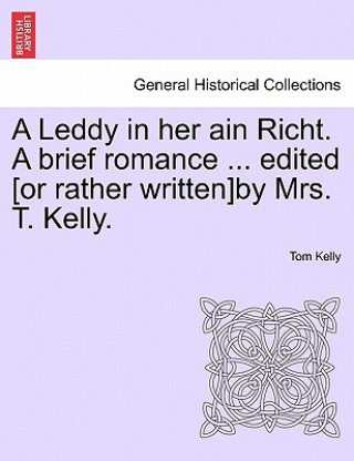 Książka Leddy in Her Ain Richt. a Brief Romance ... Edited [Or Rather Written]by Mrs. T. Kelly. Tom Kelly