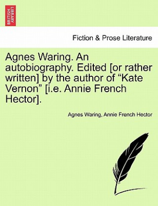 Książka Agnes Waring. an Autobiography. Edited [Or Rather Written] by the Author of "Kate Vernon" [I.E. Annie French Hector]. Annie French Hector