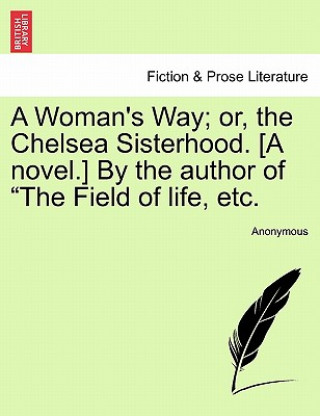 Kniha Woman's Way; Or, the Chelsea Sisterhood. [A Novel.] by the Author of "The Field of Life, Etc. Anonymous