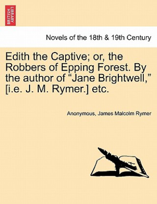 Knjiga Edith the Captive; Or, the Robbers of Epping Forest. by the Author of "Jane Brightwell," [I.E. J. M. Rymer.] Etc. James Malcolm Rymer