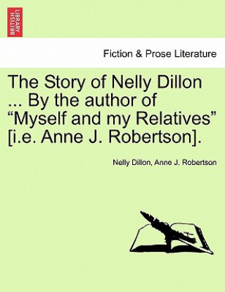Kniha Story of Nelly Dillon ... by the Author of "Myself and My Relatives" [I.E. Anne J. Robertson]. Anne J Robertson