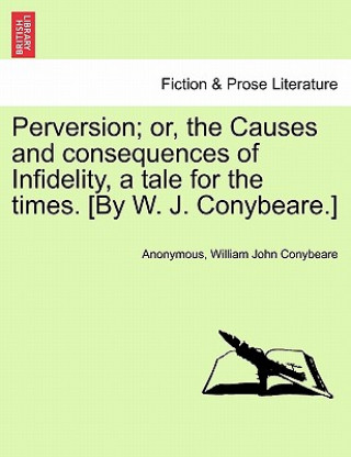 Kniha Perversion; Or, the Causes and Consequences of Infidelity, a Tale for the Times. [By W. J. Conybeare.] William John Conybeare