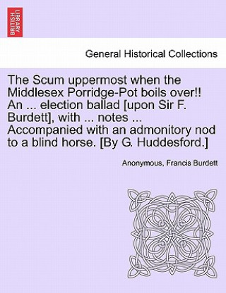 Книга Scum Uppermost When the Middlesex Porridge-Pot Boils Over!! an ... Election Ballad [upon Sir F. Burdett], with ... Notes ... Accompanied with an Admon Francis Burdett