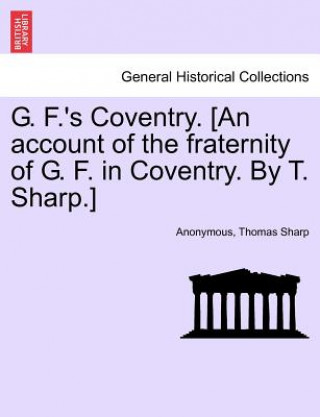 Kniha G. F.'s Coventry. [an Account of the Fraternity of G. F. in Coventry. by T. Sharp.] Thomas Sharp