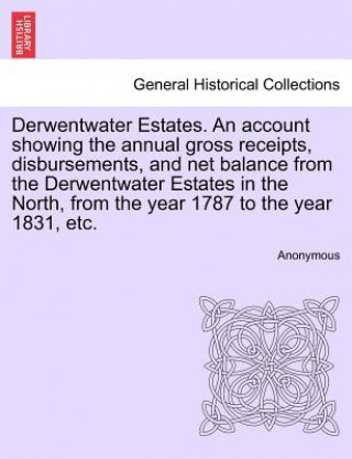 Kniha Derwentwater Estates. an Account Showing the Annual Gross Receipts, Disbursements, and Net Balance from the Derwentwater Estates in the North, from th Anonymous