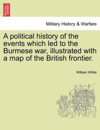 Knjiga Political History of the Events Which Led to the Burmese War, Illustrated with a Map of the British Frontier. William White