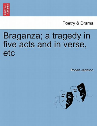 Carte Braganza; A Tragedy in Five Acts and in Verse, Etc Robert Jephson