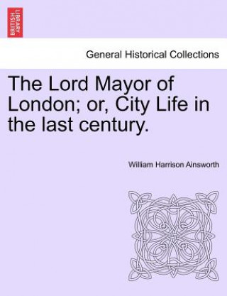 Knjiga Lord Mayor of London; Or, City Life in the Last Century. Vol. III. William Harrison Ainsworth