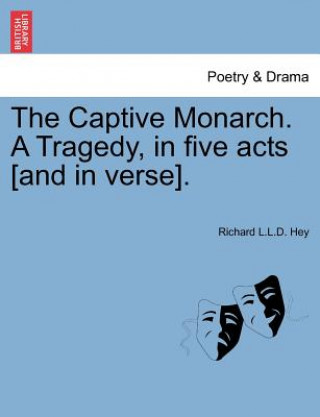 Knjiga Captive Monarch. a Tragedy, in Five Acts [And in Verse]. Richard L L D Hey