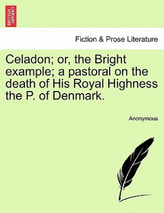 Carte Celadon; Or, the Bright Example; A Pastoral on the Death of His Royal Highness the P. of Denmark. Anonymous