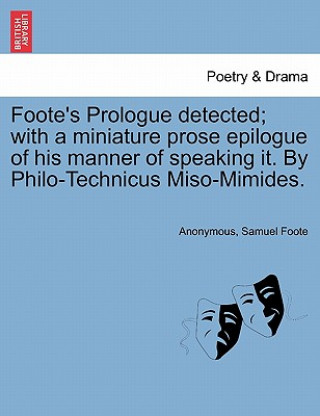 Książka Foote's Prologue Detected; With a Miniature Prose Epilogue of His Manner of Speaking It. by Philo-Technicus Miso-Mimides. Samuel Foote