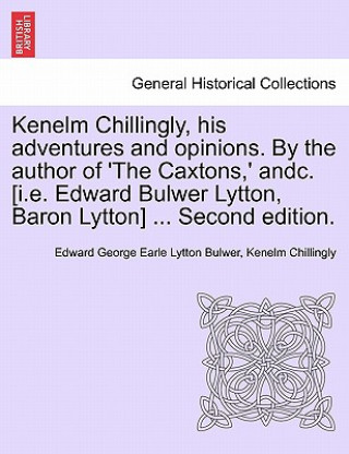 Könyv Kenelm Chillingly, His Adventures and Opinions. by the Author of 'The Caxtons, ' Andc. [I.E. Edward Bulwer Lytton, Baron Lytton] ... Second Edition. Kenelm Chillingly