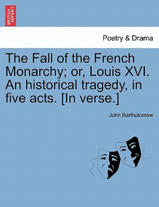 Book Fall of the French Monarchy; Or, Louis XVI. an Historical Tragedy, in Five Acts. [In Verse.] Bartholomew