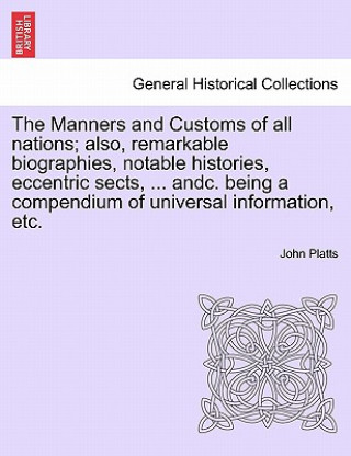 Książka Manners and Customs of All Nations; Also, Remarkable Biographies, Notable Histories, Eccentric Sects, ... Andc. Being a Compendium of Universal Inform John Platts