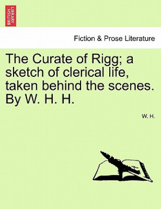 Libro Curate of Rigg; A Sketch of Clerical Life, Taken Behind the Scenes. by W. H. H. W H