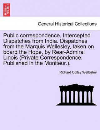 Carte Public Correspondence. Intercepted Dispatches from India. Dispatches from the Marquis Wellesley, Taken on Board the Hope, by Rear-Admiral Linois (Priv Richard Colley Wellesley