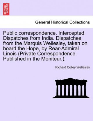 Buch Public Correspondence. Intercepted Dispatches from India. Dispatches from the Marquis Wellesley, Taken on Board the Hope, by Rear-Admiral Linois (Priv Richard Colley Wellesley