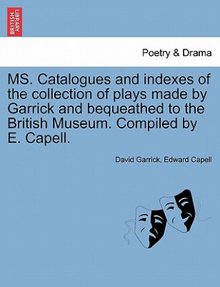 Könyv Ms. Catalogues and Indexes of the Collection of Plays Made by Garrick and Bequeathed to the British Museum. Compiled by E. Capell. Edward Capell