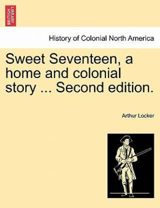 Carte Sweet Seventeen, a Home and Colonial Story ... Second Edition. Arthur Locker