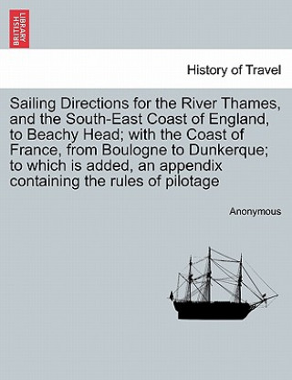 Kniha Sailing Directions for the River Thames, and the South-East Coast of England, to Beachy Head; With the Coast of France, from Boulogne to Dunkerque; To Anonymous