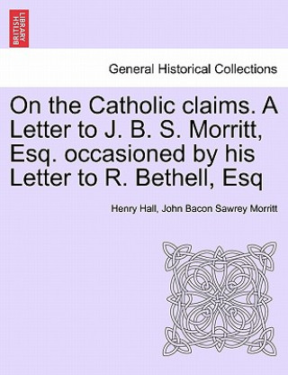 Livre On the Catholic Claims. a Letter to J. B. S. Morritt, Esq. Occasioned by His Letter to R. Bethell, Esq John Bacon Sawrey Morritt