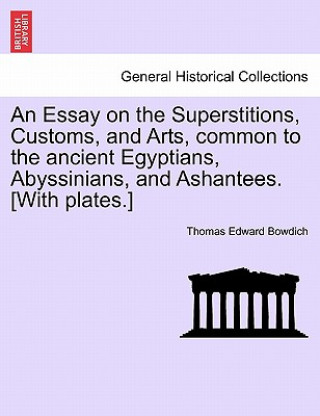 Carte Essay on the Superstitions, Customs, and Arts, Common to the Ancient Egyptians, Abyssinians, and Ashantees. [With Plates.] Thomas Edward Bowdich