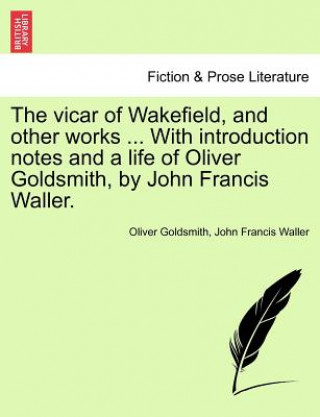 Kniha Vicar of Wakefield, and Other Works ... with Introduction Notes and a Life of Oliver Goldsmith, by John Francis Waller. John Francis Waller