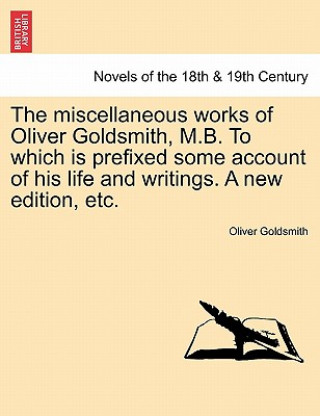 Carte Miscellaneous Works of Oliver Goldsmith, M.B. to Which Is Prefixed Some Account of His Life and Writings. a New Edition, Etc. Oliver Goldsmith