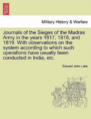 Carte Journals of the Sieges of the Madras Army in the Years 1817, 1818, and 1819. with Observations on the System According to Which Such Operations Have U Edward John Lake