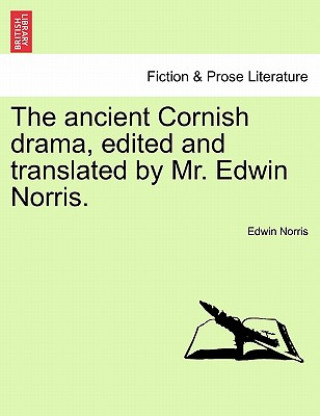 Carte ancient Cornish drama, edited and translated by Mr. Edwin Norris. Vol. I. Edwin Norris