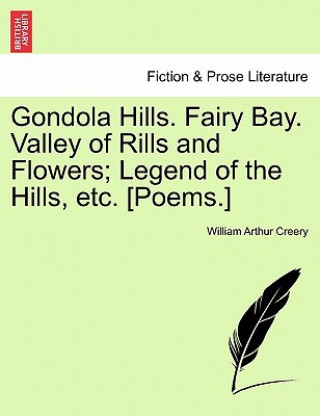 Книга Gondola Hills. Fairy Bay. Valley of Rills and Flowers; Legend of the Hills, Etc. [Poems.] William Arthur Creery