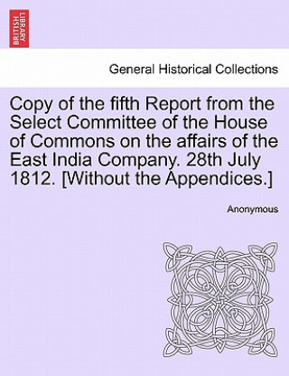 Książka Copy of the Fifth Report from the Select Committee of the House of Commons on the Affairs of the East India Company. 28th July 1812. [Without the Appe Anonymous