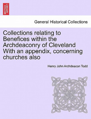 Книга Collections Relating to Benefices Within the Archdeaconry of Cleveland with an Appendix, Concerning Churches Also Henry John Archdeacon Todd