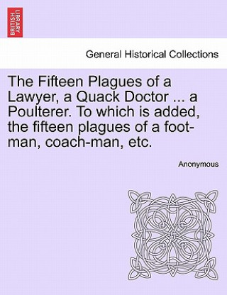 Carte Fifteen Plagues of a Lawyer, a Quack Doctor ... a Poulterer. to Which Is Added, the Fifteen Plagues of a Foot-Man, Coach-Man, Etc. Anonymous