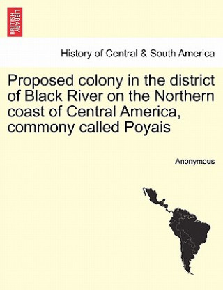 Kniha Proposed Colony in the District of Black River on the Northern Coast of Central America, Commony Called Poyais Anonymous