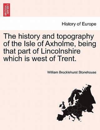 Kniha history and topography of the Isle of Axholme, being that part of Lincolnshire which is west of Trent. William Brocklehurst Stonehouse