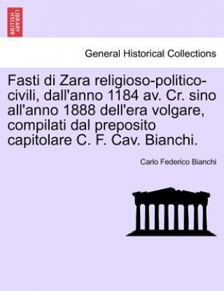 Kniha Fasti Di Zara Religioso-Politico-Civili, Dall'anno 1184 AV. Cr. Sino All'anno 1888 Dell'era Volgare, Compilati Dal Preposito Capitolare C. F. Cav. Bia Carlo Federico Bianchi