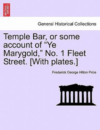 Carte Temple Bar, or Some Account of "Ye Marygold," No. 1 Fleet Street. [With Plates.] Frederick George Hilton Price