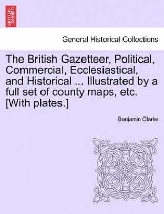 Carte British Gazetteer, Political, Commercial, Ecclesiastical, and Historical ... Illustrated by a Full Set of County Maps, Etc. [With Plates.] Clarke