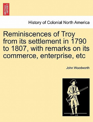 Книга Reminiscences of Troy from Its Settlement in 1790 to 1807, with Remarks on Its Commerce, Enterprise, Etc John Woodworth