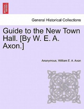 Könyv Guide to the New Town Hall. [by W. E. A. Axon.] William E a Axon