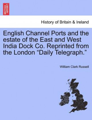 Knjiga English Channel Ports and the Estate of the East and West India Dock Co. Reprinted from the London "Daily Telegraph." William Clark Russell