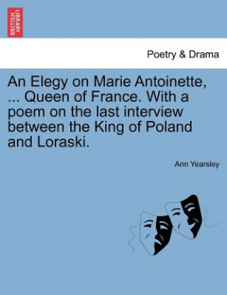 Carte Elegy on Marie Antoinette, ... Queen of France. with a Poem on the Last Interview Between the King of Poland and Loraski. Ann Yearsley