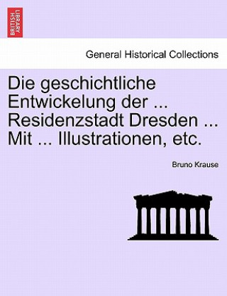 Carte Die geschichtliche Entwickelung der ... Residenzstadt Dresden ... Mit ... Illustrationen, etc. Bruno Krause